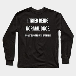 I tried being normal once. Worst two minutes of my life Long Sleeve T-Shirt